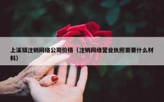 上溪镇注销网络公司价格（注销网络营业执照需要什么材料）