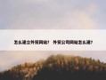 怎么建立外贸网站？ 外贸公司网站怎么建？