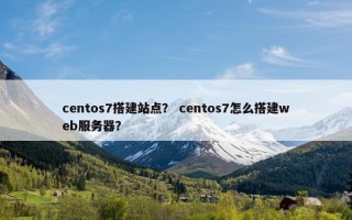 centos7搭建站点？ centos7怎么搭建web服务器？