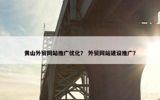 黄山外贸网站推广优化？ 外贸网站建设推广？