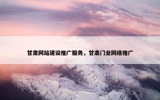 甘肃网站建设推广服务，甘肃门业网络推广