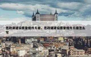 思政课建设质量提升方案，思政课建设质量提升方案怎么写