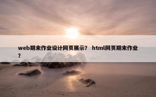 web期末作业设计网页展示？ html网页期末作业？
