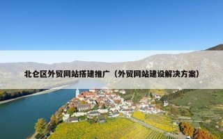 北仑区外贸网站搭建推广(外贸网站建设解决方案) 北仑区外贸网站搭建推广(外贸网站建设解决方案)