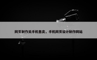 网页制作关手机售卖，手机网页设计制作网站