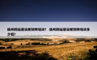 扬州网站建设规划师培训？ 扬州网站建设规划师培训多少钱？