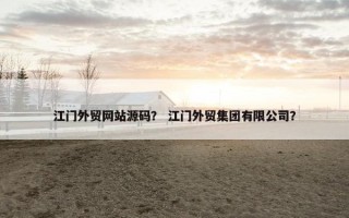 江门外贸网站源码？ 江门外贸集团有限公司？