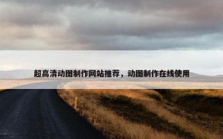 超高清动图制作网站推荐,动图制作在线使用 超高清动图制作网站推荐,动图制作在线使用