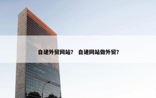 自建外贸网站？ 自建网站做外贸？