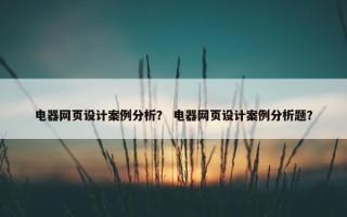 电器网页设计案例分析？ 电器网页设计案例分析题？