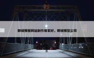 聊城模板网站制作哪家好，聊城模型公司