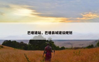 巴塘建站，巴塘县城建设规划