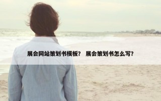 展会网站策划书模板？ 展会策划书怎么写？