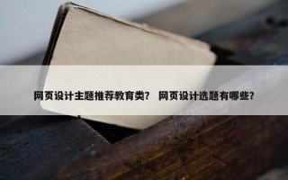 网页设计主题推荐教育类？ 网页设计选题有哪些？