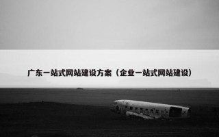 广东一站式网站建设方案（企业一站式网站建设）