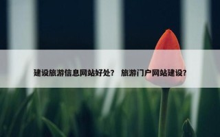 建设旅游信息网站好处？ 旅游门户网站建设？