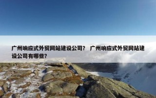 广州响应式外贸网站建设公司？ 广州响应式外贸网站建设公司有哪些？