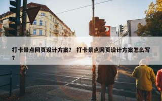 打卡景点网页设计方案？ 打卡景点网页设计方案怎么写？