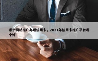 哪个网站推广办理信用卡,2021年信用卡推广平台哪个好 哪个网站推广办理信用卡,2021年信用卡推广平台哪个好