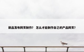 新品发布网页制作？ 怎么才能制作自己的产品网页？