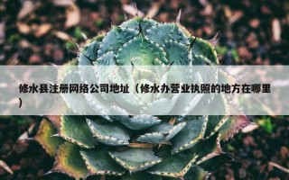 修水县注册网络公司地址（修水办营业执照的地方在哪里）