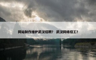 网站制作维护武汉招聘？ 武汉网络招工？