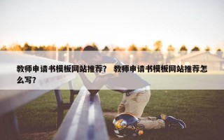 教师申请书模板网站推荐？ 教师申请书模板网站推荐怎么写？
