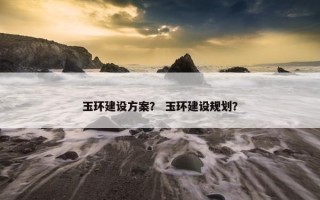 玉环建设方案？ 玉环建设规划？