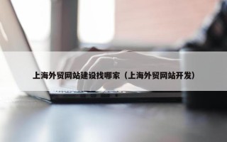 上海外贸网站建设找哪家（上海外贸网站开发）