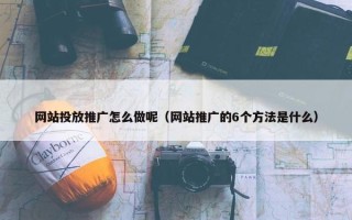 网站投放推广怎么做呢（网站推广的6个方法是什么）