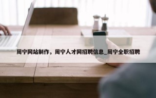 周宁网站制作，周宁人才网招聘信息_周宁全职招聘