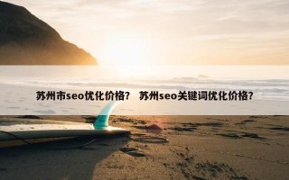 苏州市seo优化价格？ 苏州seo关键词优化价格？