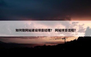 如何做网站建设项目经理？ 网站项目流程？
