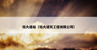 铭大建站（铭大建筑工程有限公司）