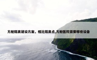 方舱隔离建设方案，相比隔离点,方舱医院需要哪些设备