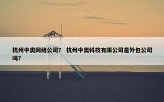 杭州中奥网络公司？ 杭州中奥科技有限公司是外包公司吗？