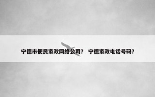 宁德市便民家政网络公司? 宁德家政电话号码? 宁德市便民家政网络公司? 宁德家政电话号码?