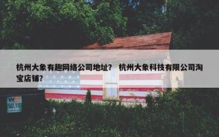 杭州大象有趣网络公司地址？ 杭州大象科技有限公司淘宝店铺？