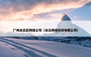 广州白云区网络公司（白云网络科技有限公司）