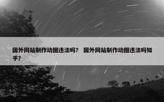 国外网站制作动图违法吗？ 国外网站制作动图违法吗知乎？