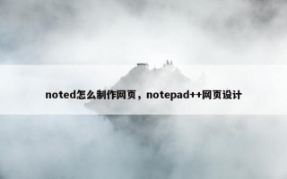 noted怎么制作网页,notepad++网页设计 noted怎么制作网页,notepad++网页设计