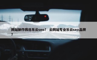 网站制作我选乐云seo？ 云网站专业乐云seo品牌？