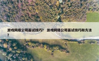游戏网络公司面试技巧？ 游戏网络公司面试技巧和方法？