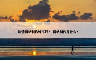 制造网站制作好不好？ 网站制作是什么？