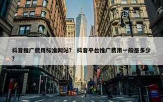 抖音推广费用标准网站？ 抖音平台推广费用一般是多少？