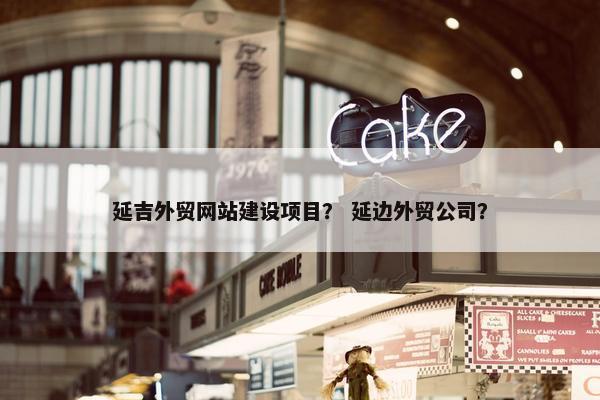 延吉外贸网站建设项目？ 延边外贸公司？-第1张图片-冷动云