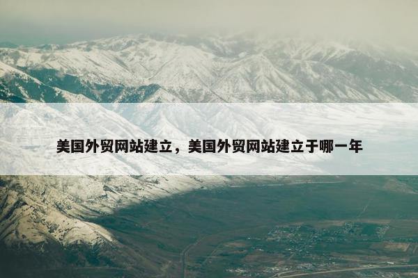 美国外贸网站建立，美国外贸网站建立于哪一年-第1张图片-冷动云