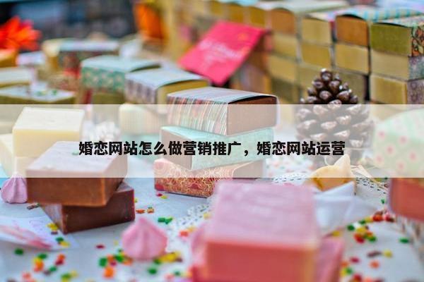 婚恋网站怎么做营销推广，婚恋网站运营-第1张图片-冷动云