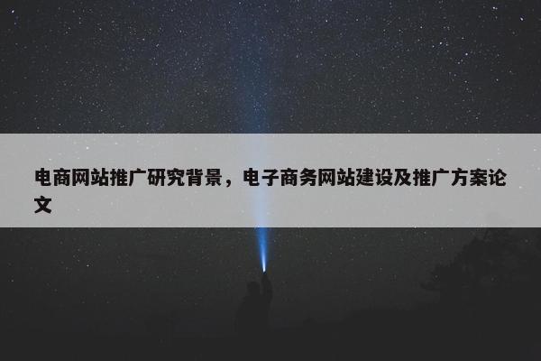 电商网站推广研究背景，电子商务网站建设及推广方案论文-第1张图片-冷动云