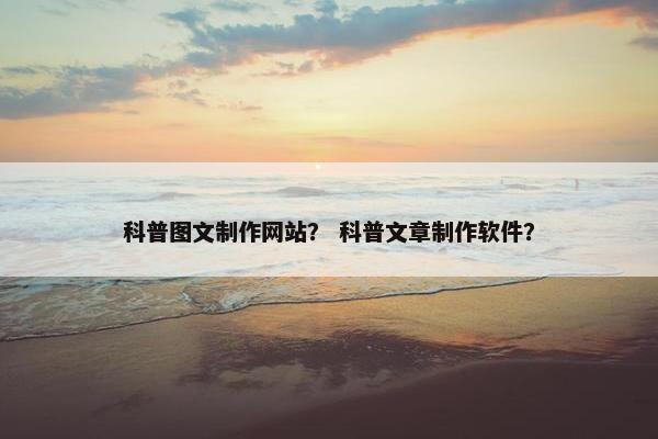 科普图文制作网站？ 科普文章制作软件？-第1张图片-冷动云